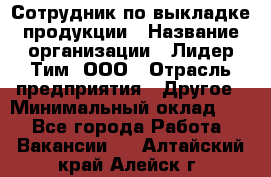 Сотрудник по выкладке продукции › Название организации ­ Лидер Тим, ООО › Отрасль предприятия ­ Другое › Минимальный оклад ­ 1 - Все города Работа » Вакансии   . Алтайский край,Алейск г.